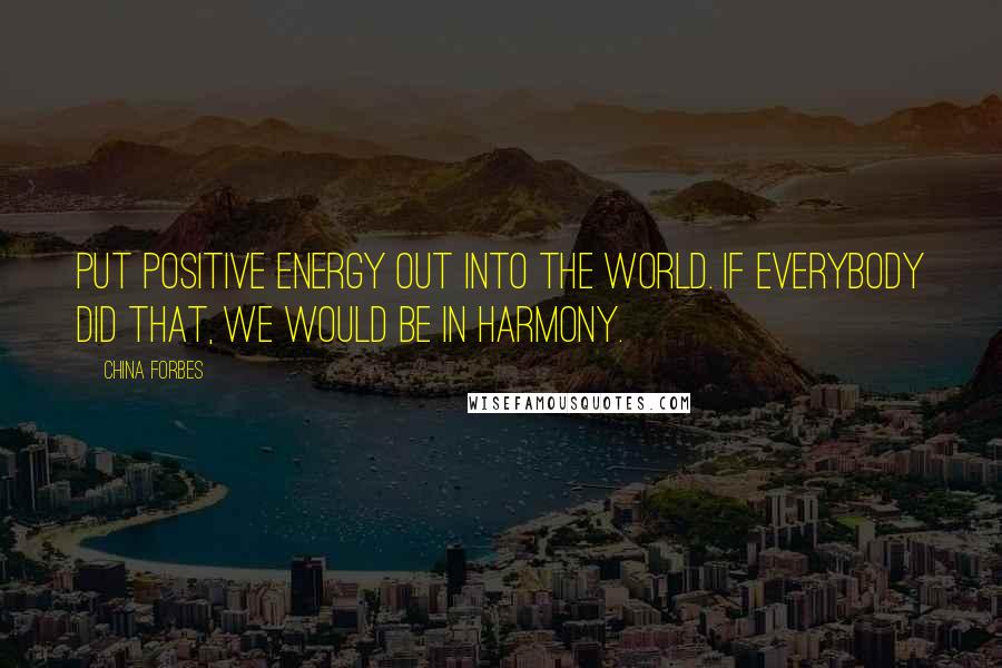 China Forbes Quotes: Put positive energy out into the world. If everybody did that, we would be in harmony.