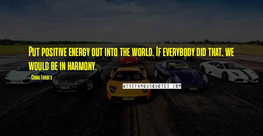 China Forbes Quotes: Put positive energy out into the world. If everybody did that, we would be in harmony.