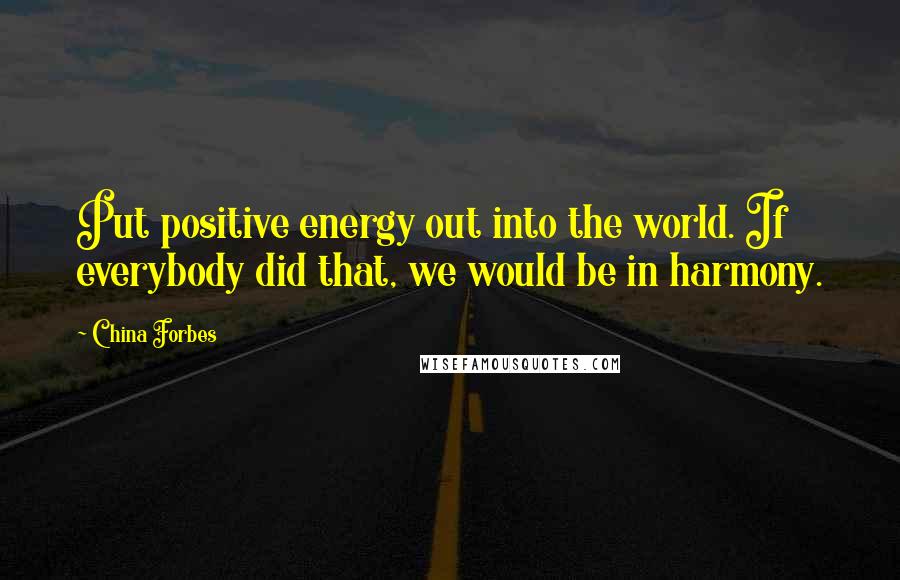 China Forbes Quotes: Put positive energy out into the world. If everybody did that, we would be in harmony.