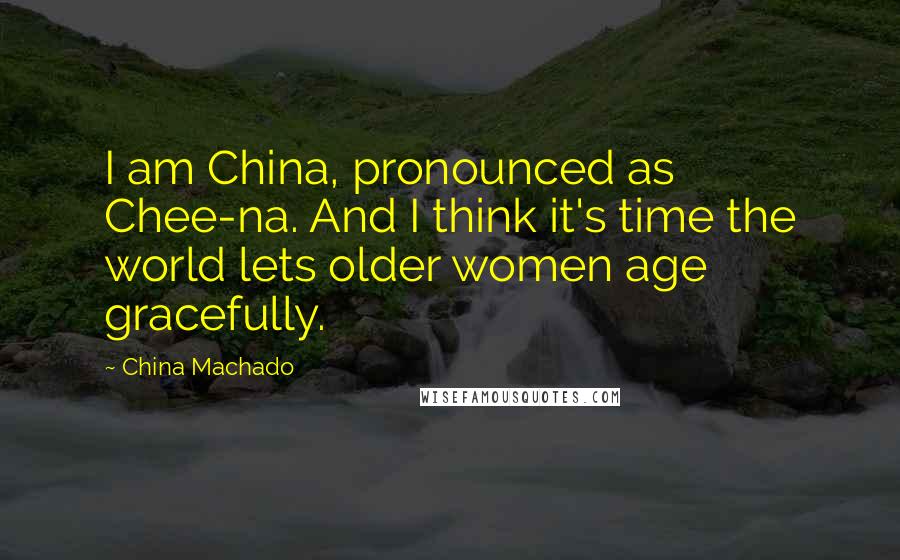 China Machado Quotes: I am China, pronounced as Chee-na. And I think it's time the world lets older women age gracefully.