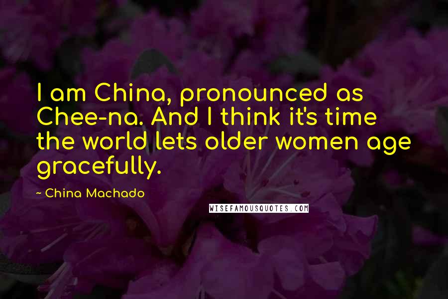 China Machado Quotes: I am China, pronounced as Chee-na. And I think it's time the world lets older women age gracefully.