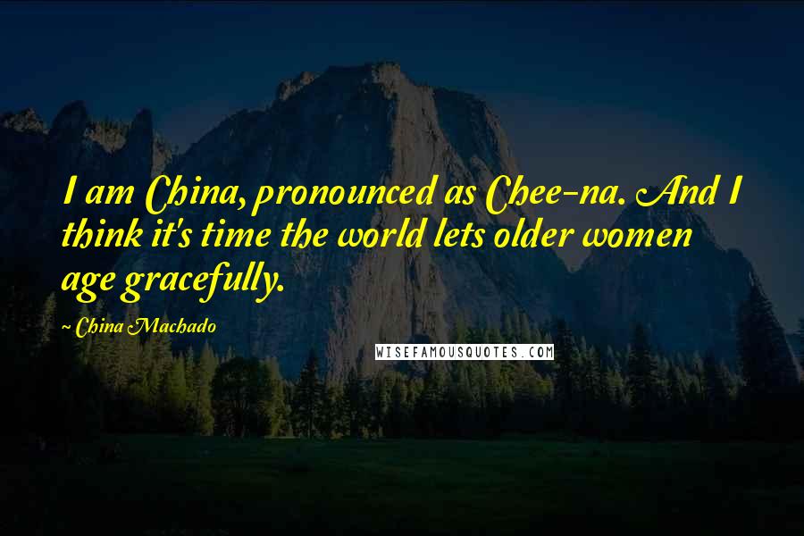 China Machado Quotes: I am China, pronounced as Chee-na. And I think it's time the world lets older women age gracefully.