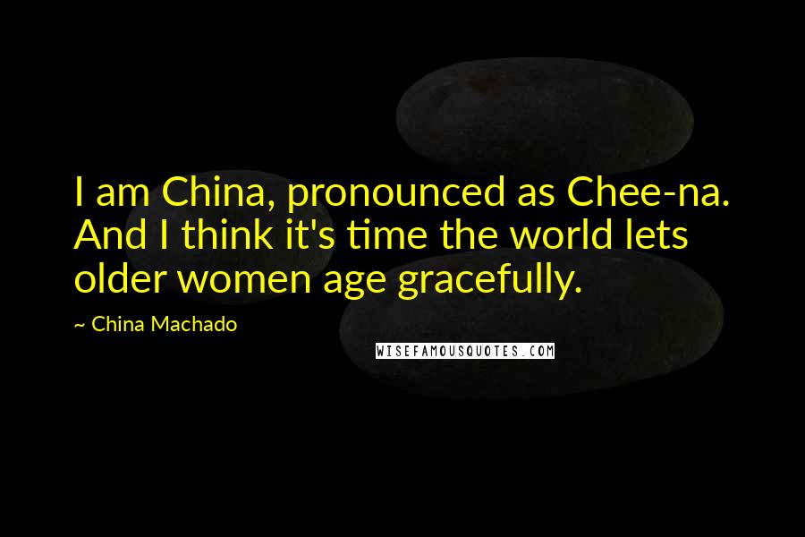 China Machado Quotes: I am China, pronounced as Chee-na. And I think it's time the world lets older women age gracefully.
