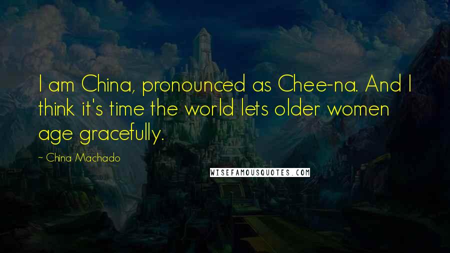 China Machado Quotes: I am China, pronounced as Chee-na. And I think it's time the world lets older women age gracefully.