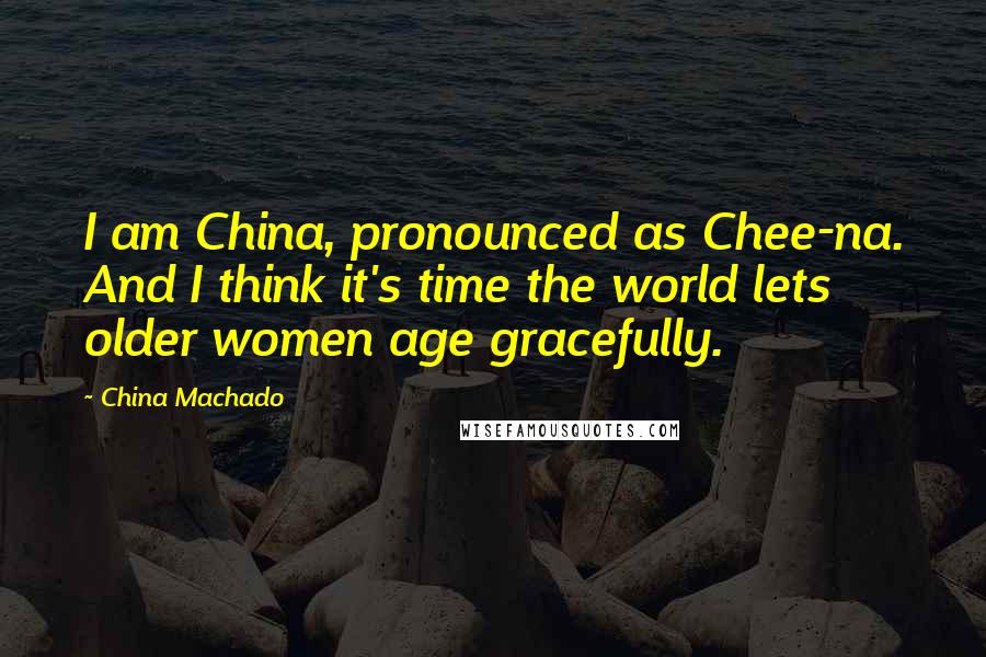 China Machado Quotes: I am China, pronounced as Chee-na. And I think it's time the world lets older women age gracefully.