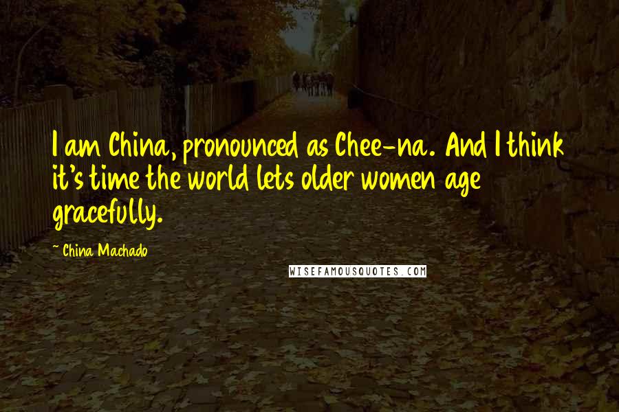 China Machado Quotes: I am China, pronounced as Chee-na. And I think it's time the world lets older women age gracefully.