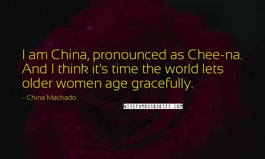 China Machado Quotes: I am China, pronounced as Chee-na. And I think it's time the world lets older women age gracefully.