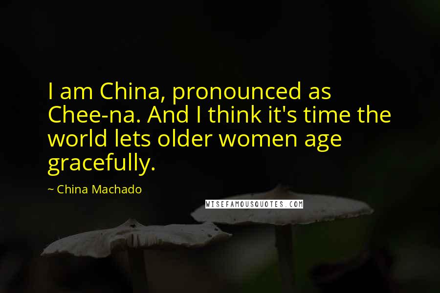 China Machado Quotes: I am China, pronounced as Chee-na. And I think it's time the world lets older women age gracefully.