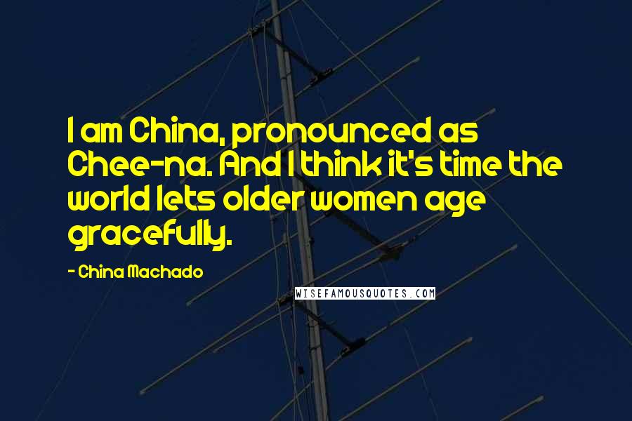 China Machado Quotes: I am China, pronounced as Chee-na. And I think it's time the world lets older women age gracefully.