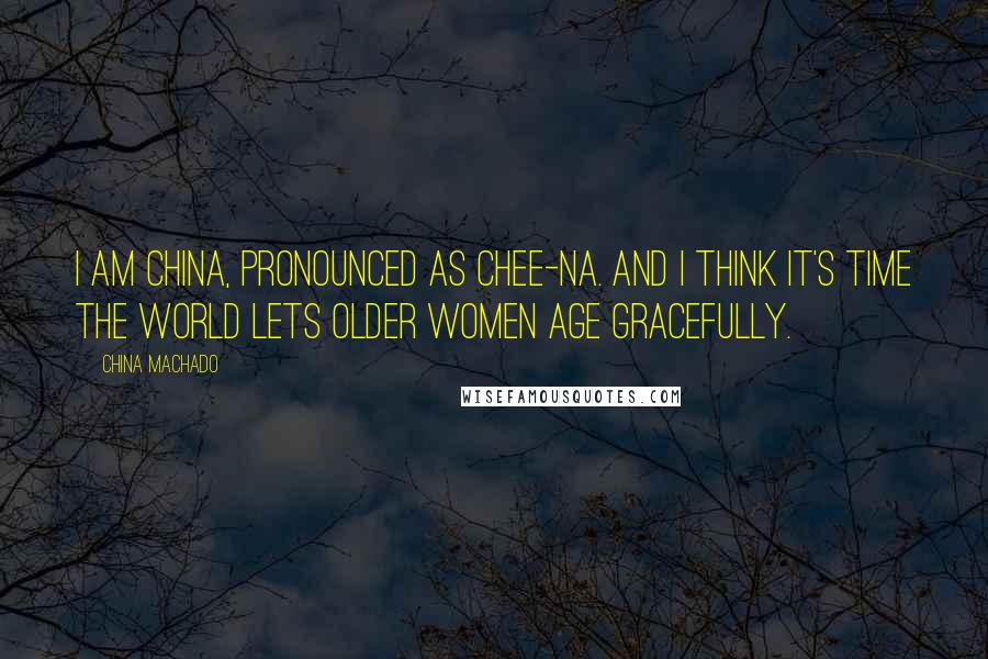 China Machado Quotes: I am China, pronounced as Chee-na. And I think it's time the world lets older women age gracefully.