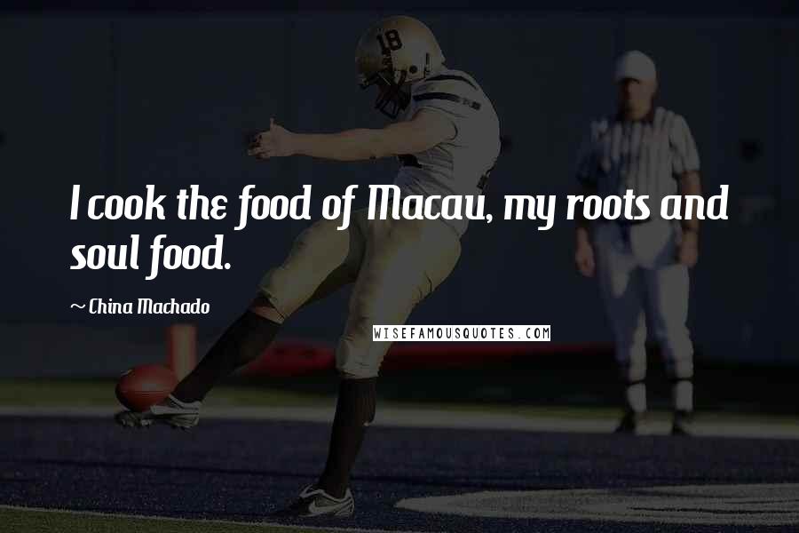 China Machado Quotes: I cook the food of Macau, my roots and soul food.