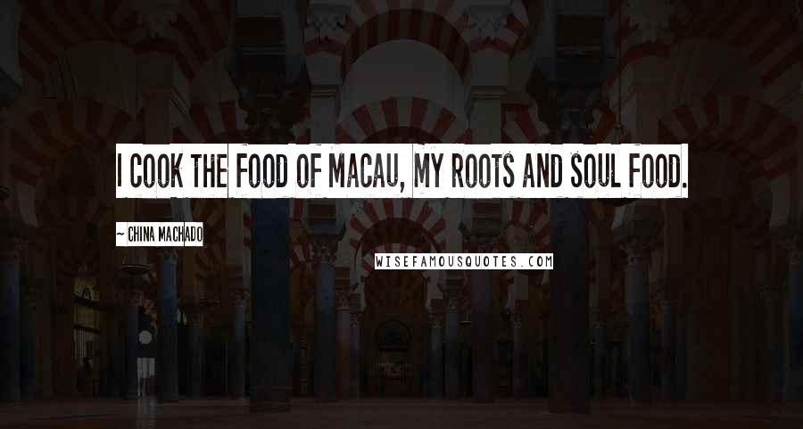 China Machado Quotes: I cook the food of Macau, my roots and soul food.