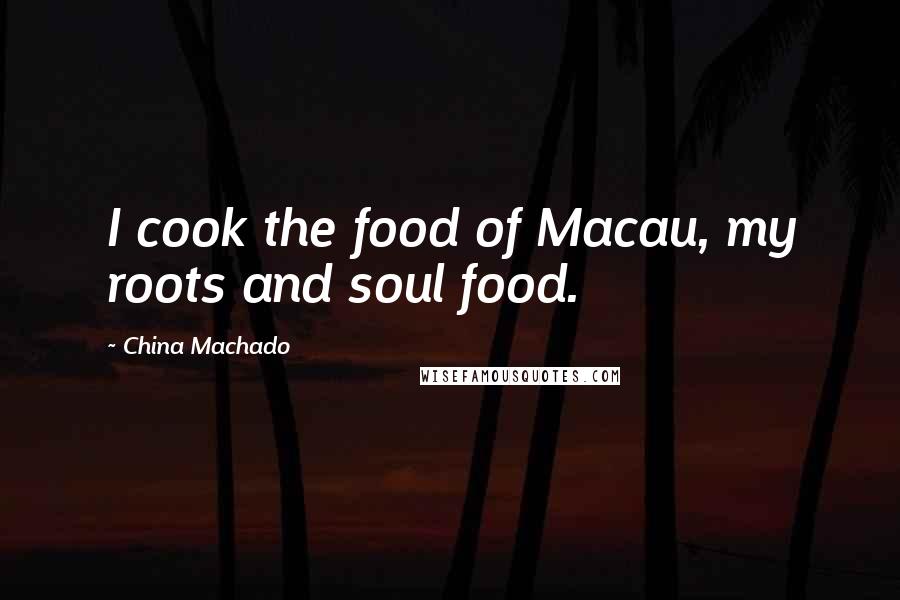 China Machado Quotes: I cook the food of Macau, my roots and soul food.