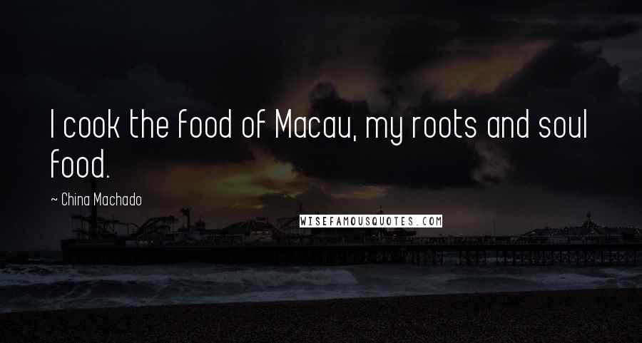 China Machado Quotes: I cook the food of Macau, my roots and soul food.