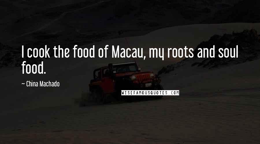 China Machado Quotes: I cook the food of Macau, my roots and soul food.