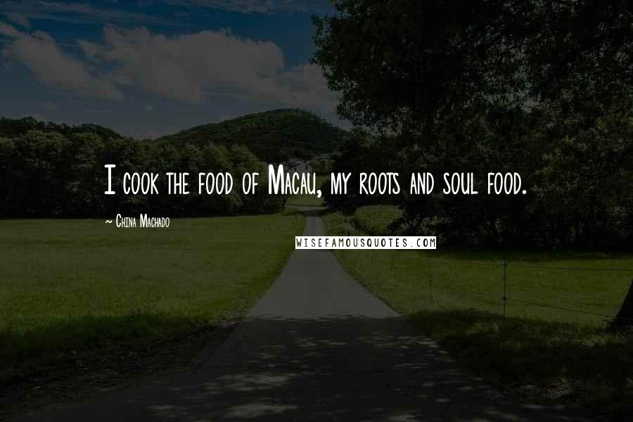 China Machado Quotes: I cook the food of Macau, my roots and soul food.