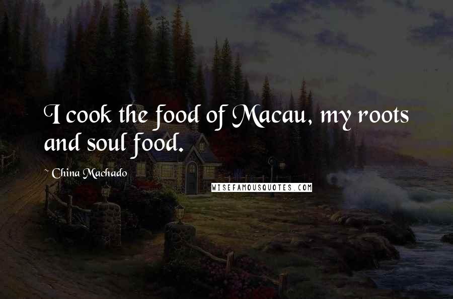 China Machado Quotes: I cook the food of Macau, my roots and soul food.