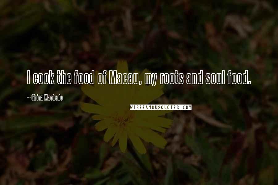 China Machado Quotes: I cook the food of Macau, my roots and soul food.