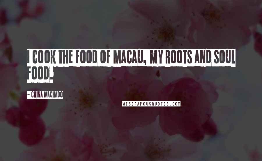 China Machado Quotes: I cook the food of Macau, my roots and soul food.