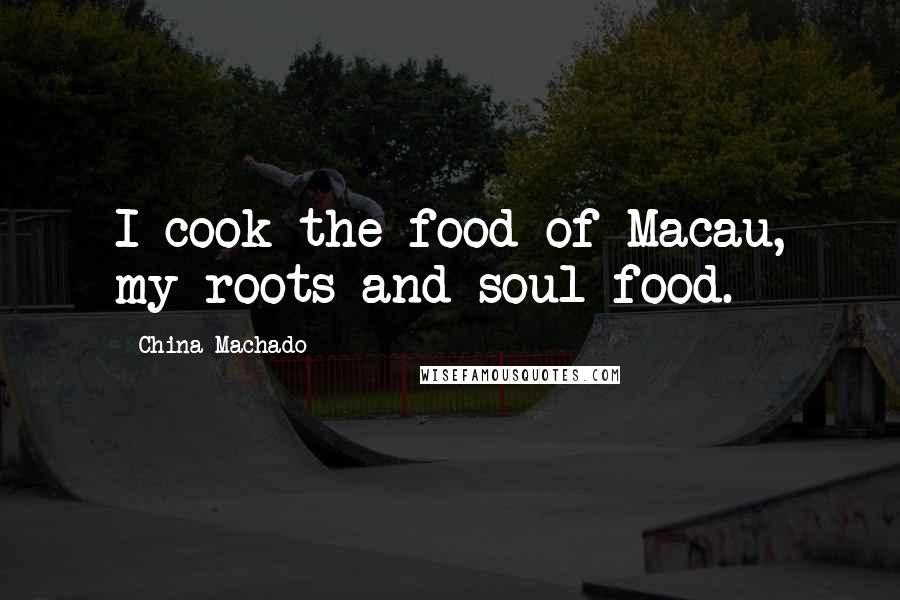 China Machado Quotes: I cook the food of Macau, my roots and soul food.