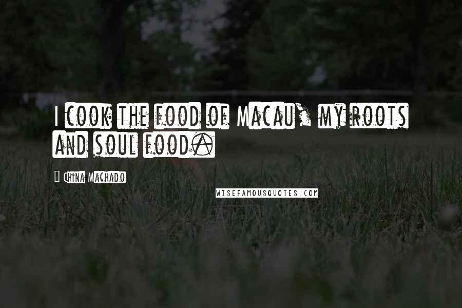 China Machado Quotes: I cook the food of Macau, my roots and soul food.