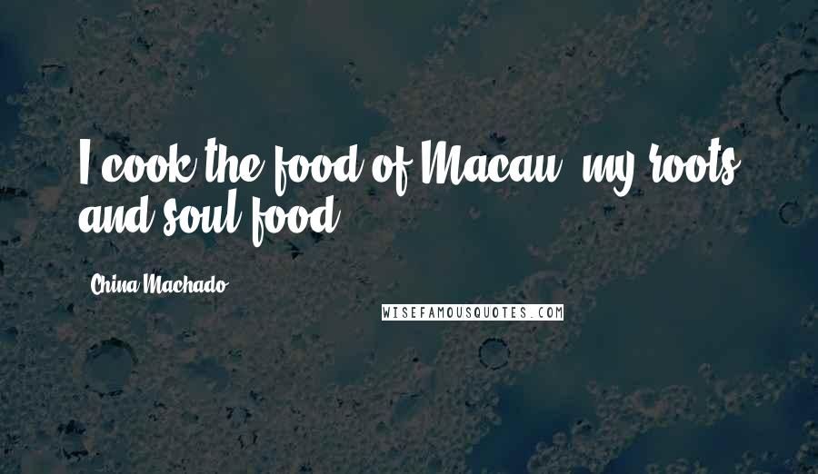 China Machado Quotes: I cook the food of Macau, my roots and soul food.