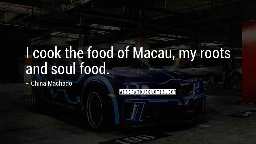 China Machado Quotes: I cook the food of Macau, my roots and soul food.