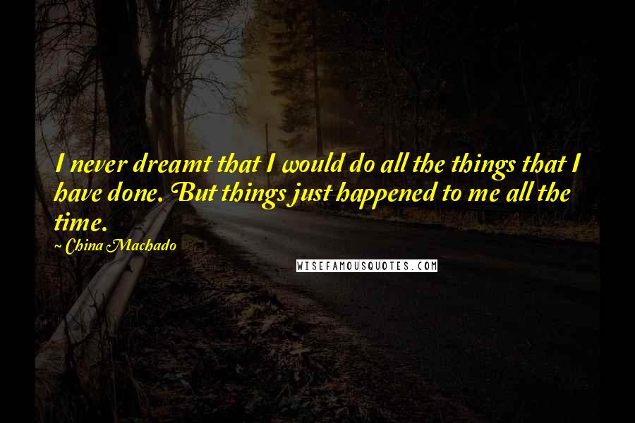 China Machado Quotes: I never dreamt that I would do all the things that I have done. But things just happened to me all the time.