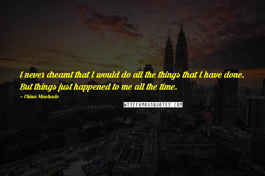 China Machado Quotes: I never dreamt that I would do all the things that I have done. But things just happened to me all the time.