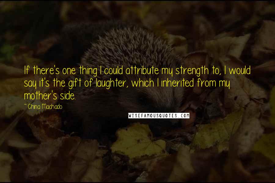 China Machado Quotes: If there's one thing I could attribute my strength to, I would say it's the gift of laughter, which I inherited from my mother's side.