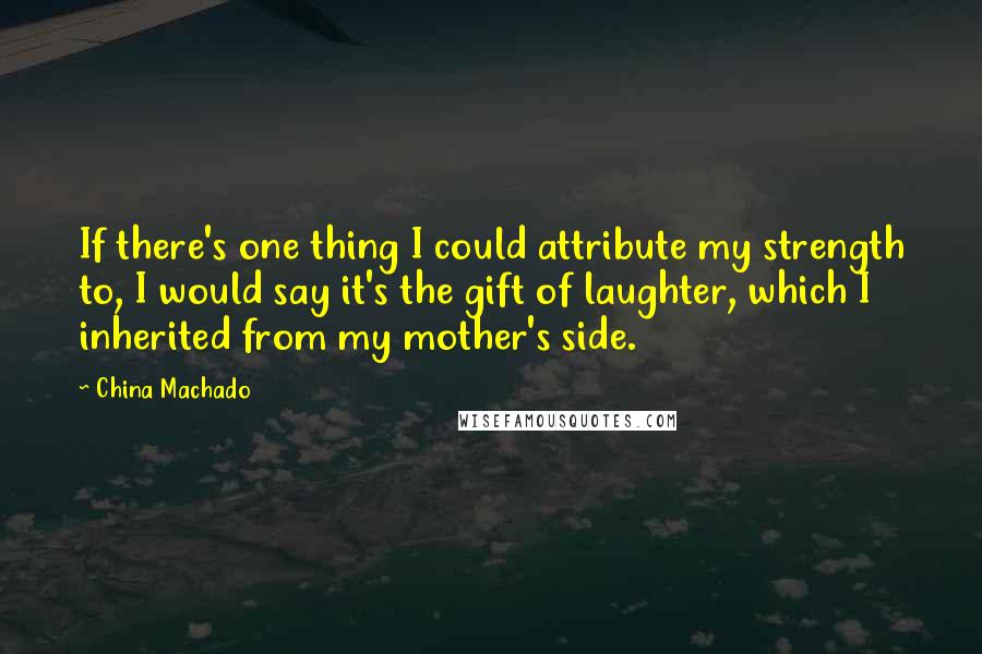 China Machado Quotes: If there's one thing I could attribute my strength to, I would say it's the gift of laughter, which I inherited from my mother's side.