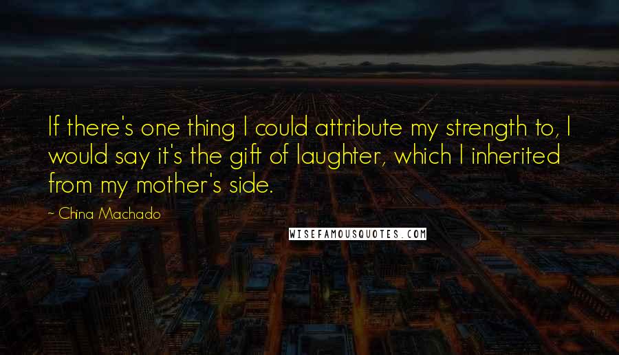 China Machado Quotes: If there's one thing I could attribute my strength to, I would say it's the gift of laughter, which I inherited from my mother's side.