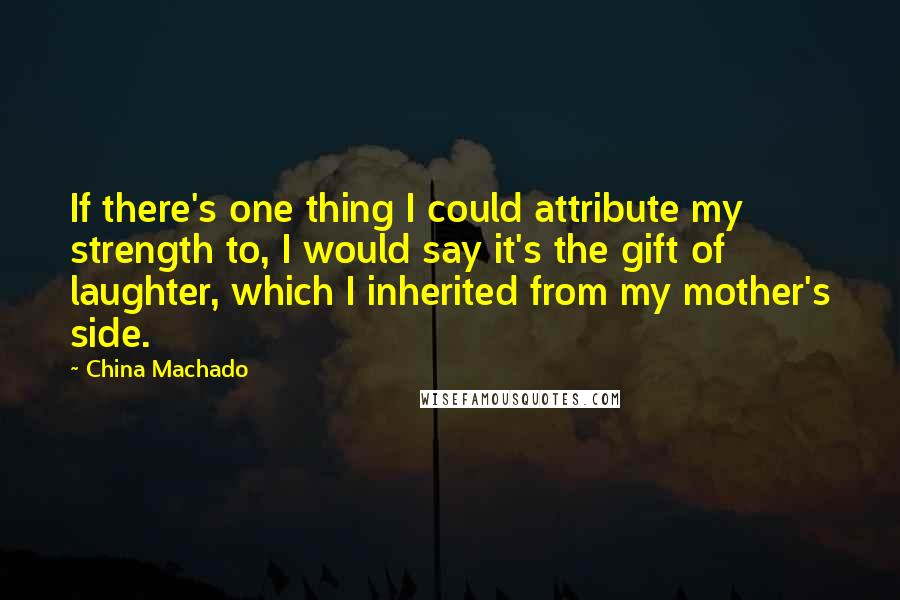 China Machado Quotes: If there's one thing I could attribute my strength to, I would say it's the gift of laughter, which I inherited from my mother's side.