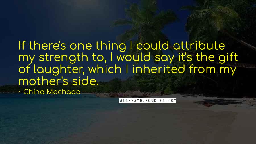 China Machado Quotes: If there's one thing I could attribute my strength to, I would say it's the gift of laughter, which I inherited from my mother's side.