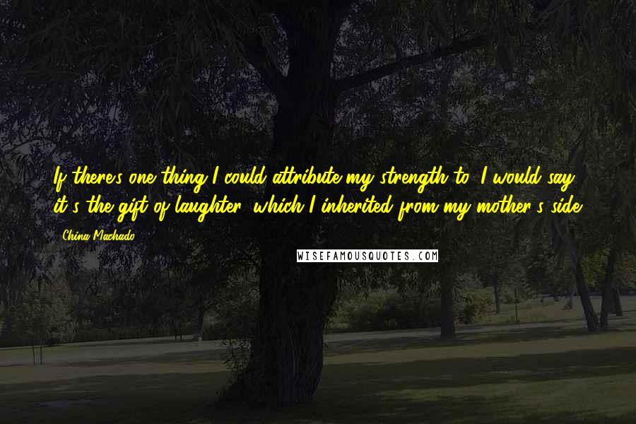 China Machado Quotes: If there's one thing I could attribute my strength to, I would say it's the gift of laughter, which I inherited from my mother's side.