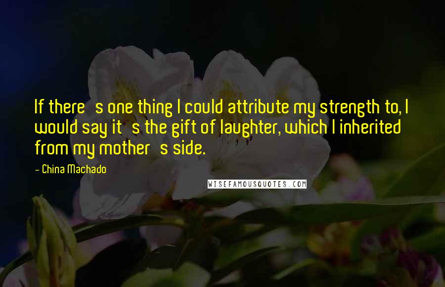 China Machado Quotes: If there's one thing I could attribute my strength to, I would say it's the gift of laughter, which I inherited from my mother's side.