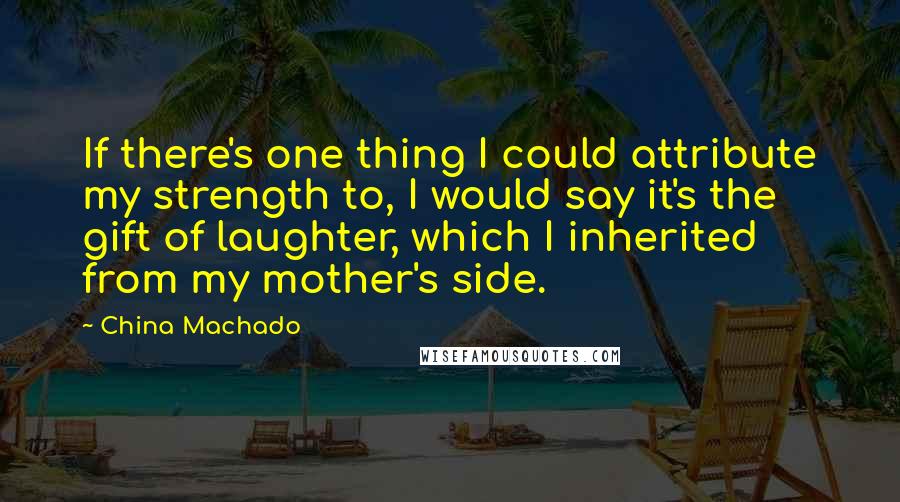 China Machado Quotes: If there's one thing I could attribute my strength to, I would say it's the gift of laughter, which I inherited from my mother's side.