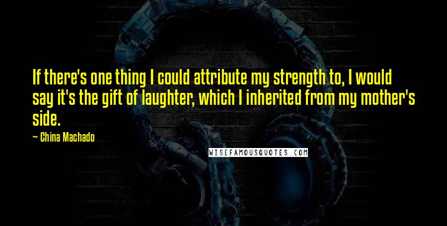 China Machado Quotes: If there's one thing I could attribute my strength to, I would say it's the gift of laughter, which I inherited from my mother's side.