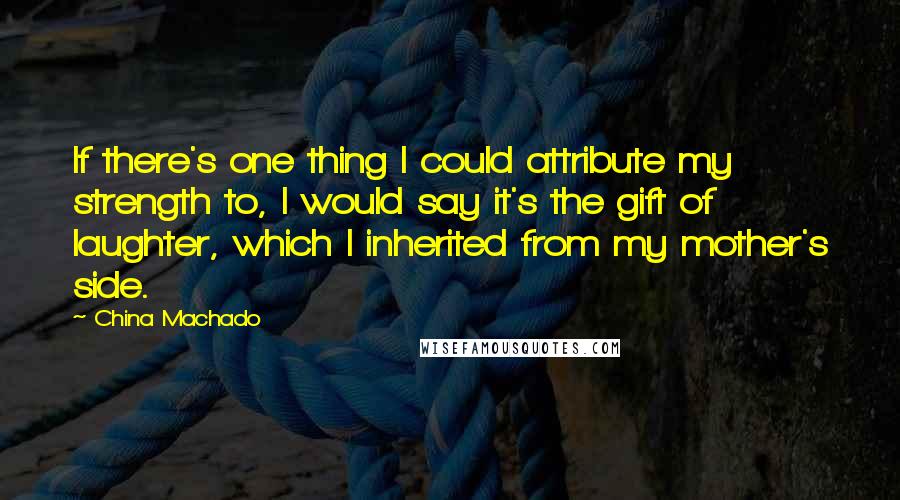 China Machado Quotes: If there's one thing I could attribute my strength to, I would say it's the gift of laughter, which I inherited from my mother's side.