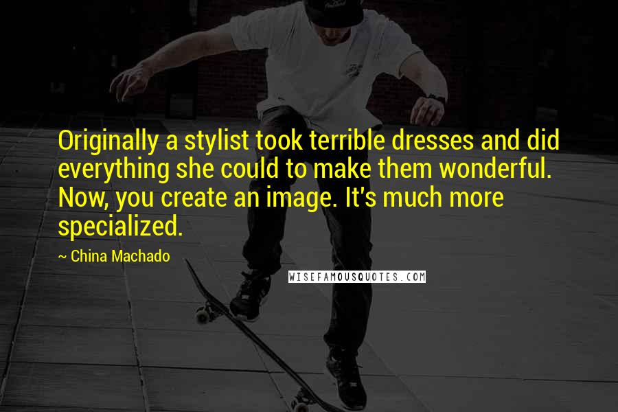 China Machado Quotes: Originally a stylist took terrible dresses and did everything she could to make them wonderful. Now, you create an image. It's much more specialized.