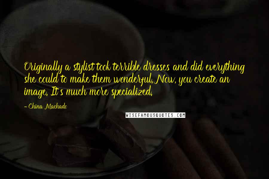 China Machado Quotes: Originally a stylist took terrible dresses and did everything she could to make them wonderful. Now, you create an image. It's much more specialized.