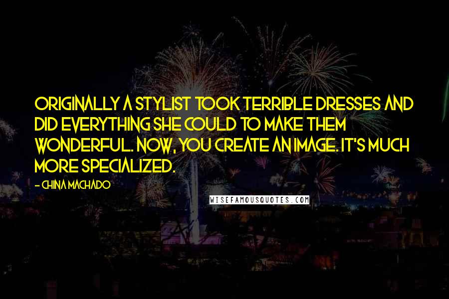 China Machado Quotes: Originally a stylist took terrible dresses and did everything she could to make them wonderful. Now, you create an image. It's much more specialized.