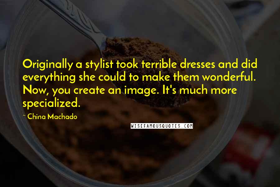 China Machado Quotes: Originally a stylist took terrible dresses and did everything she could to make them wonderful. Now, you create an image. It's much more specialized.