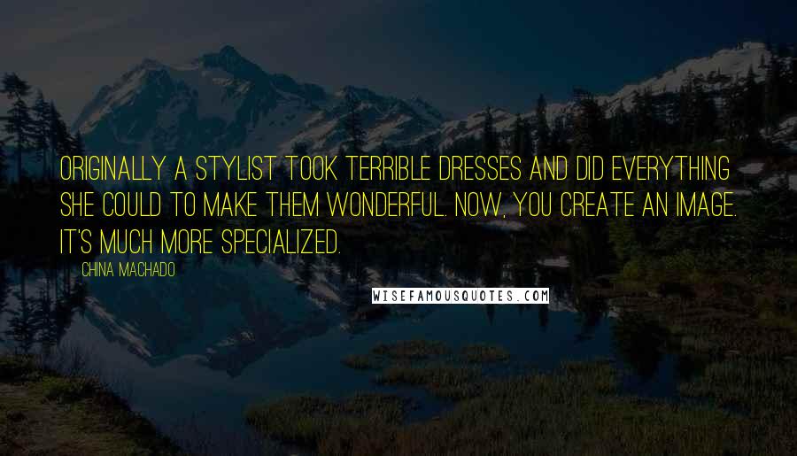 China Machado Quotes: Originally a stylist took terrible dresses and did everything she could to make them wonderful. Now, you create an image. It's much more specialized.