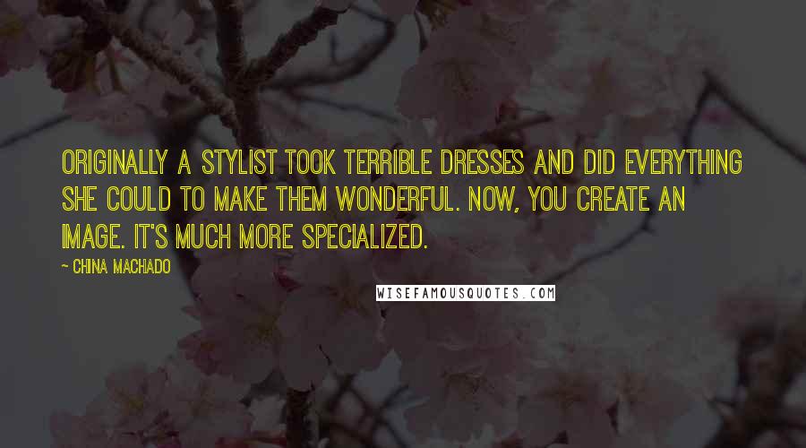 China Machado Quotes: Originally a stylist took terrible dresses and did everything she could to make them wonderful. Now, you create an image. It's much more specialized.