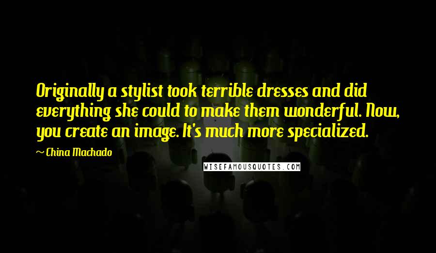 China Machado Quotes: Originally a stylist took terrible dresses and did everything she could to make them wonderful. Now, you create an image. It's much more specialized.