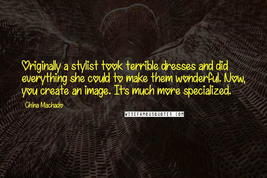 China Machado Quotes: Originally a stylist took terrible dresses and did everything she could to make them wonderful. Now, you create an image. It's much more specialized.