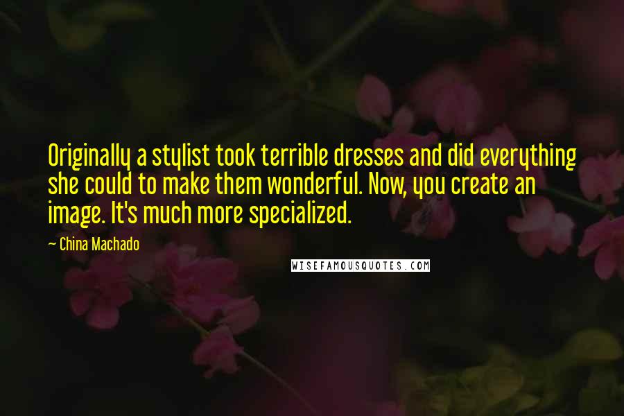China Machado Quotes: Originally a stylist took terrible dresses and did everything she could to make them wonderful. Now, you create an image. It's much more specialized.
