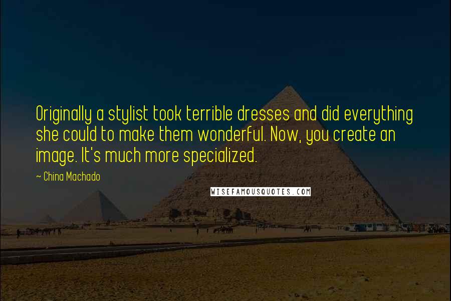 China Machado Quotes: Originally a stylist took terrible dresses and did everything she could to make them wonderful. Now, you create an image. It's much more specialized.