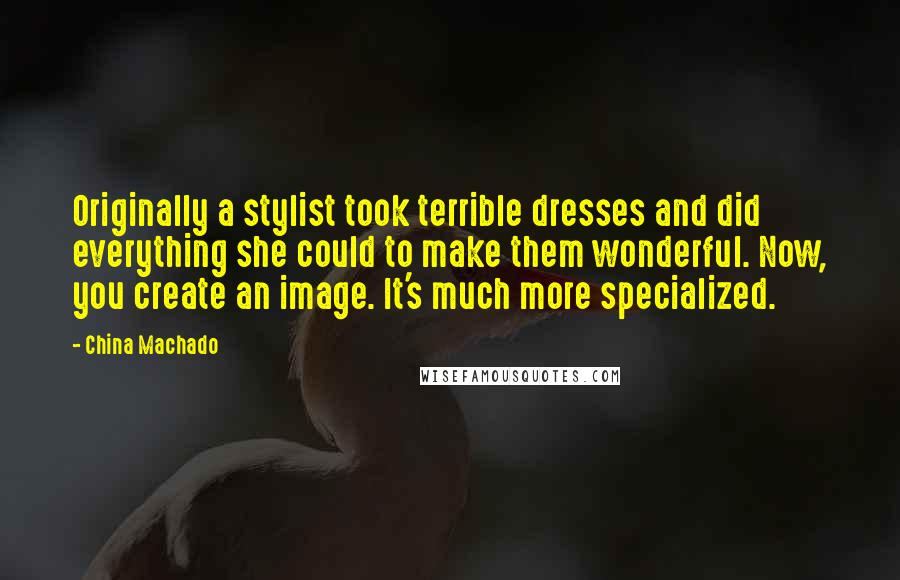 China Machado Quotes: Originally a stylist took terrible dresses and did everything she could to make them wonderful. Now, you create an image. It's much more specialized.